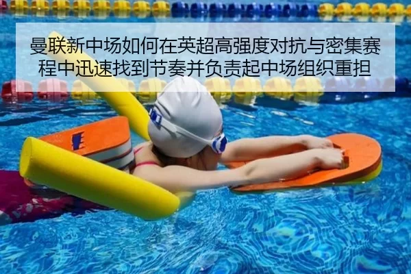 曼联新中场如何在英超高强度对抗与密集赛程中迅速找到节奏并负责起中场组织重担